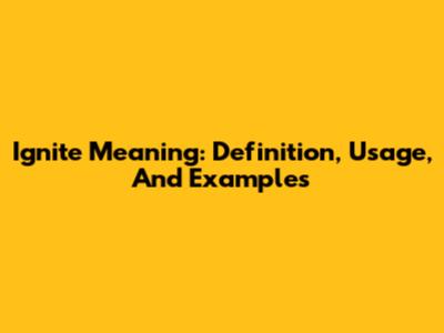 Ignite Meaning: Definition, Usage, And Examples