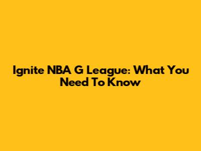 Ignite NBA G League: What You Need To Know
