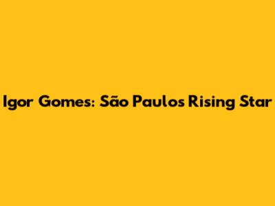 Igor Gomes: São Paulo's Rising Star