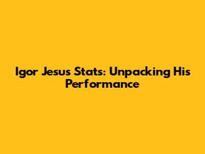 Igor Jesus Stats: Unpacking His Performance