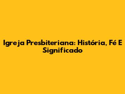 Igreja Presbiteriana: História, Fé E Significado