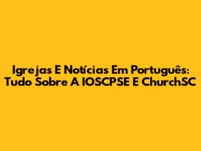 Igrejas E Notícias Em Português: Tudo Sobre A IOSCPSE E ChurchSC