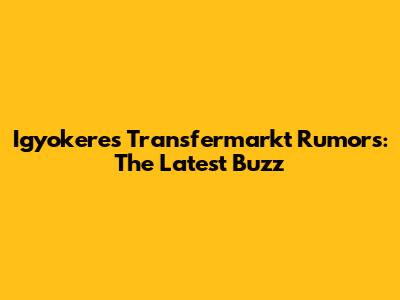 Igyokeres Transfermarkt Rumors: The Latest Buzz