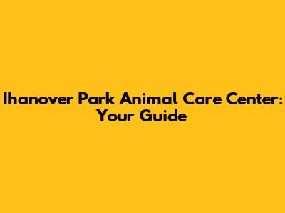 Ihanover Park Animal Care Center: Your Guide