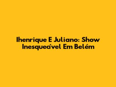 Ihenrique E Juliano: Show Inesquecível Em Belém