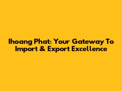 Ihoang Phat: Your Gateway To Import & Export Excellence