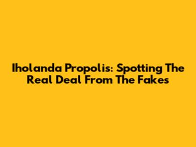 Iholanda Propolis: Spotting The Real Deal From The Fakes