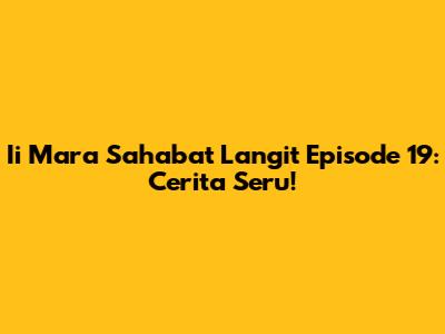 Ii Mara Sahabat Langit Episode 19: Cerita Seru!