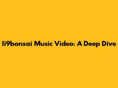 Ii9bonsai Music Video: A Deep Dive