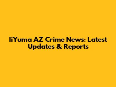 IiYuma AZ Crime News: Latest Updates & Reports