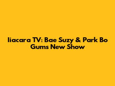 Iiacara TV: Bae Suzy & Park Bo Gum's New Show