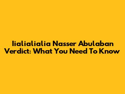 Iialialialia Nasser Abulaban Verdict: What You Need To Know