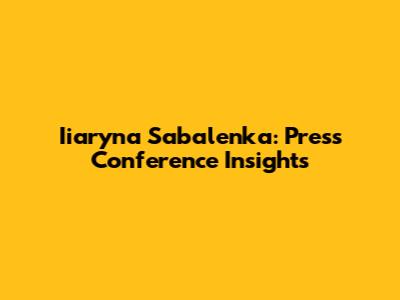 Iiaryna Sabalenka: Press Conference Insights