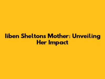 Iiben Shelton's Mother: Unveiling Her Impact