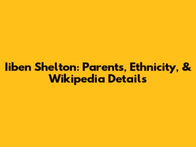 Iiben Shelton: Parents, Ethnicity, & Wikipedia Details