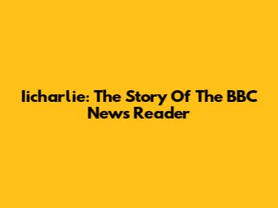 Iicharlie: The Story Of The BBC News Reader