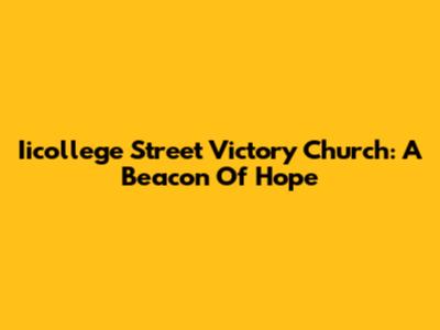 Iicollege Street Victory Church: A Beacon Of Hope