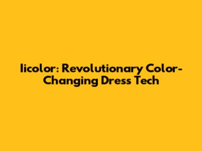 Iicolor: Revolutionary Color-Changing Dress Tech