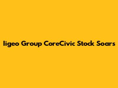 Iigeo Group CoreCivic Stock Soars