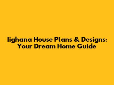 Iighana House Plans & Designs: Your Dream Home Guide