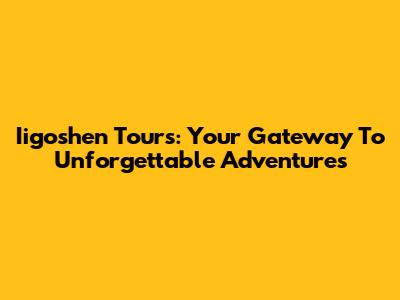 Iigoshen Tours: Your Gateway To Unforgettable Adventures