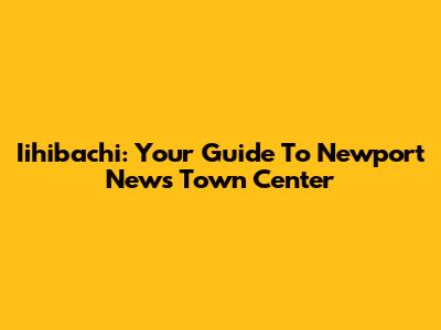 Iihibachi: Your Guide To Newport News Town Center