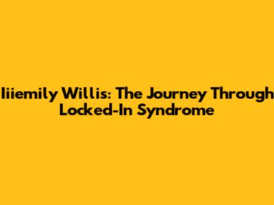 Iiiemily Willis: The Journey Through Locked-In Syndrome