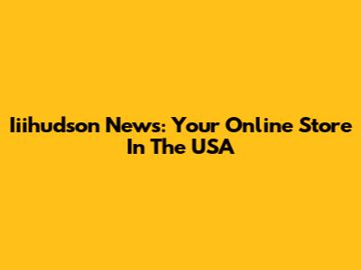 Iiihudson News: Your Online Store In The USA