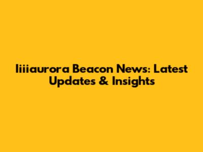 Iiiiaurora Beacon News: Latest Updates & Insights