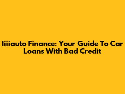 Iiiiauto Finance: Your Guide To Car Loans With Bad Credit