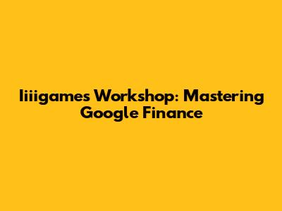 Iiiigames Workshop: Mastering Google Finance