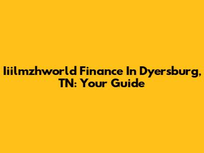 Iiilmzhworld Finance In Dyersburg, TN: Your Guide
