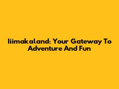 Iiimakaland: Your Gateway To Adventure And Fun