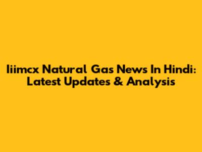 Iiimcx Natural Gas News In Hindi: Latest Updates & Analysis