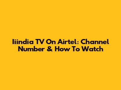 Iiindia TV On Airtel: Channel Number & How To Watch