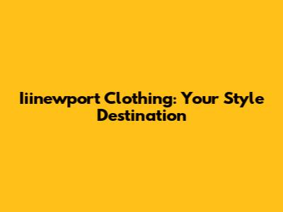 Iiinewport Clothing: Your Style Destination