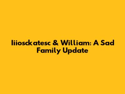 Iiiosckatesc & William: A Sad Family Update