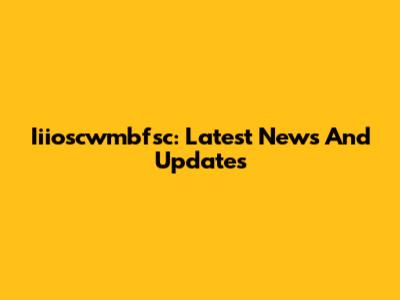 Iiioscwmbfsc: Latest News And Updates
