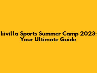 Iiivilla Sports Summer Camp 2023: Your Ultimate Guide