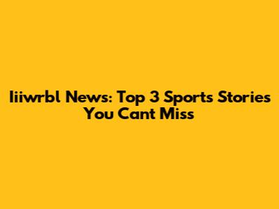 Iiiwrbl News: Top 3 Sports Stories You Can't Miss