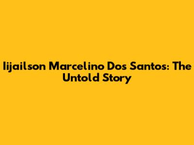 Iijailson Marcelino Dos Santos: The Untold Story