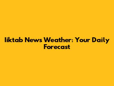 Iiktab News Weather: Your Daily Forecast