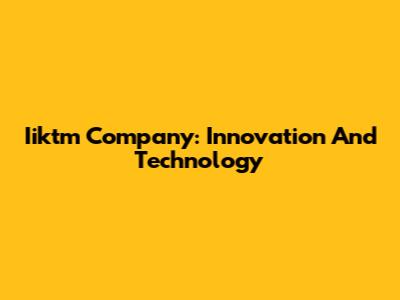 Iiktm Company: Innovation And Technology