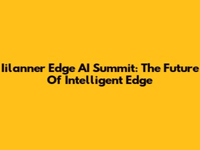Iilanner Edge AI Summit: The Future Of Intelligent Edge