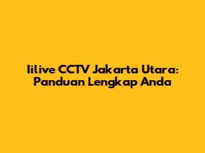 Iilive CCTV Jakarta Utara: Panduan Lengkap Anda
