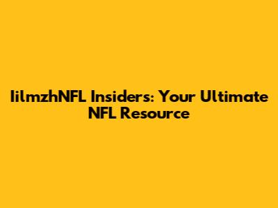 IilmzhNFL Insiders: Your Ultimate NFL Resource