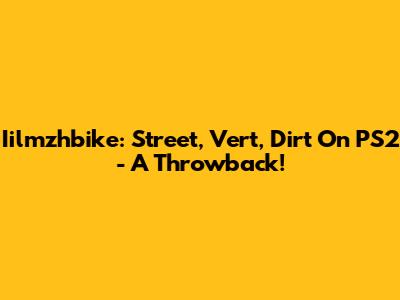 Iilmzhbike: Street, Vert, Dirt On PS2 - A Throwback!