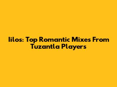 Iilos: Top Romantic Mixes From Tuzantla Players