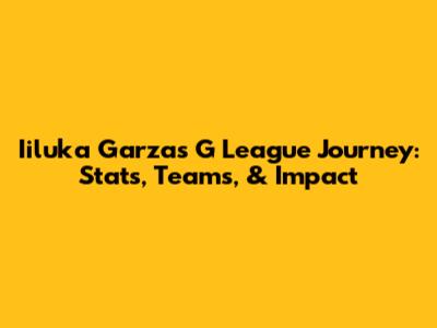Iiluka Garza's G League Journey: Stats, Teams, & Impact
