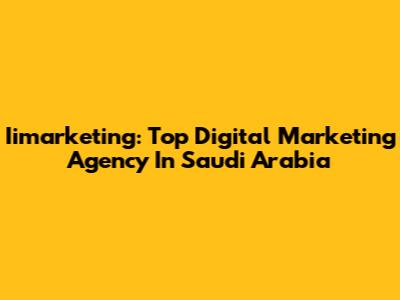 Iimarketing: Top Digital Marketing Agency In Saudi Arabia